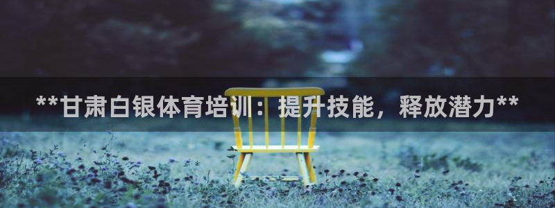 欧陆娱乐注册链接怎么弄出来：**甘肃白银体育培训：提