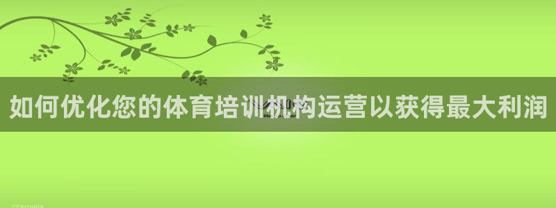 欧陆娱乐怎么注册账号登录：如何优化您的体育培训机构运