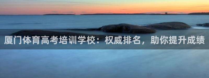 欧陆娱乐登录官网下载：厦门体育高考培训学校：权威排名