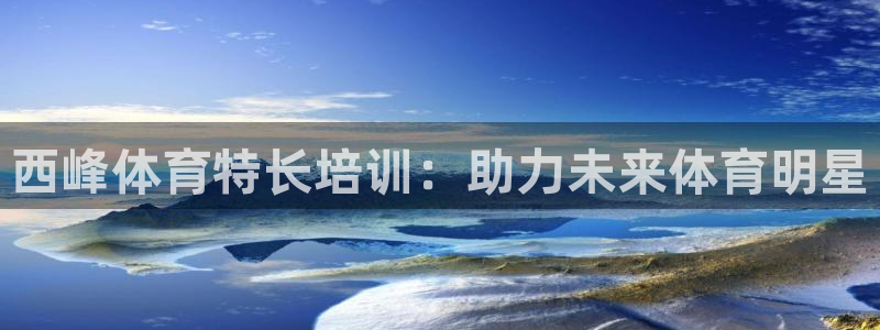 欧陆娱乐百科百度：西峰体育特长培训：助力未来体育明星