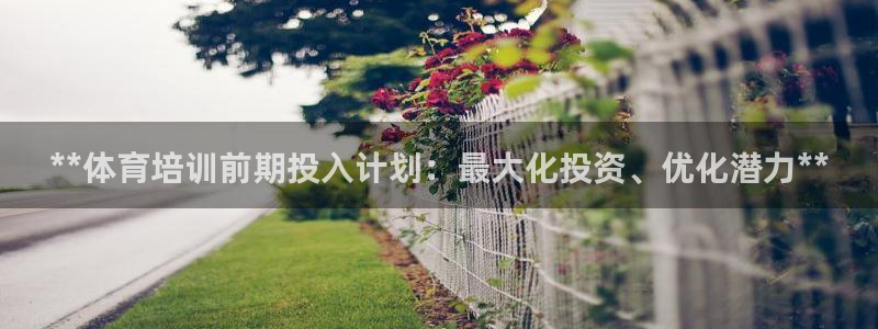 欧陆娱乐计划app官方正版安装下载：**体育培训前期投入计划