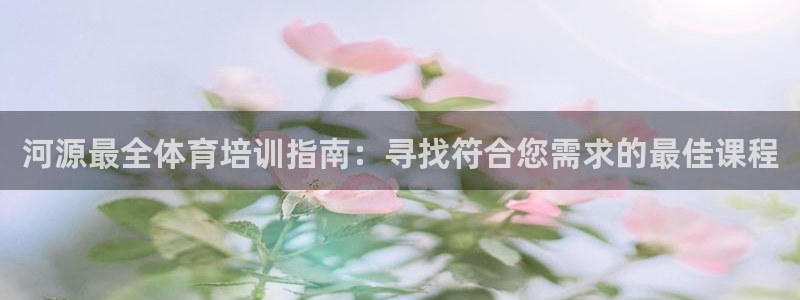 欧陆娱乐官方：河源最全体育培训指南：寻找符合您需求的
