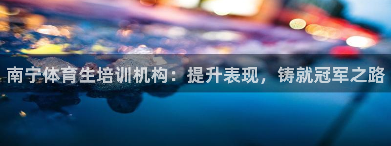 欧陆娱乐信誉吗：南宁体育生培训机构：提升表现，铸就冠