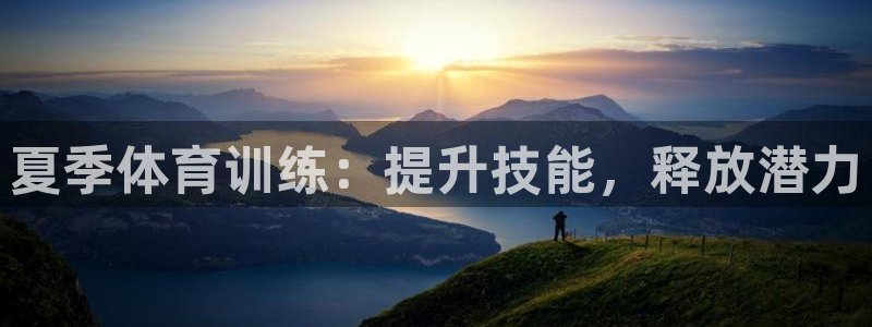 欧陆娱乐平台总代理：夏季体育训练：提升技能，释放潜力