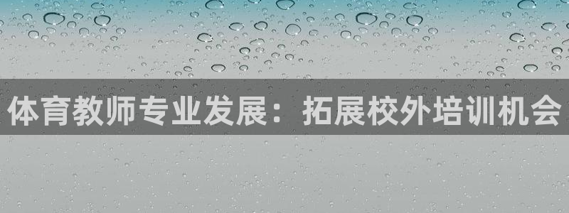 欧陆娱乐代理 贴吧官网：体育教师专业发展：拓展校外培