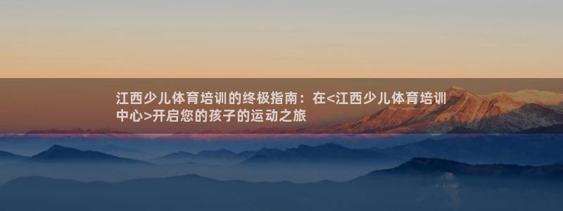 欧陆娱乐百科百度：江西少儿体育培训的终极指南：在<江