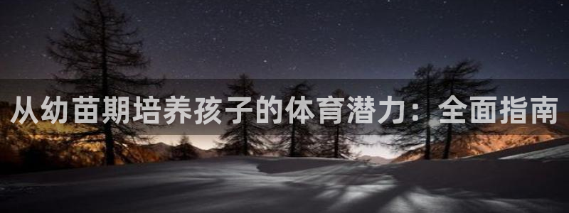 欧陆娱乐app下载：从幼苗期培养孩子的体育潜力：全面