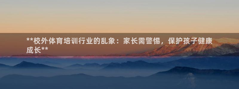 欧陆娱乐图片：**校外体育培训行业的乱象：家长需警惕