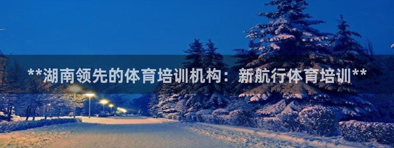 欧陆娱乐平台登陆地址在哪看：**湖南领先的体育培训机