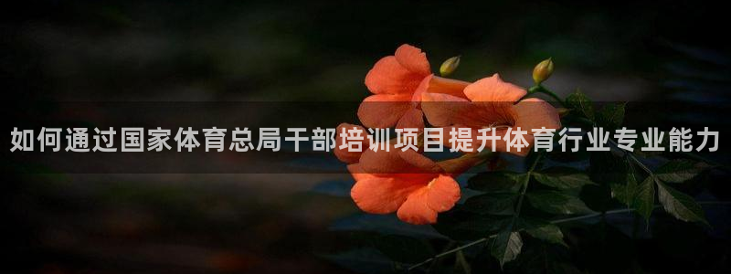 欧陆娱乐官网首页入口：如何通过国家体育总局干部培训项