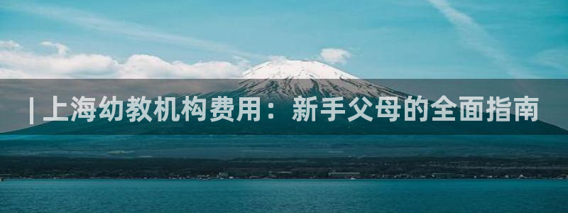 欧陆娱乐总代：| 上海幼教机构费用：新手父母的全面指