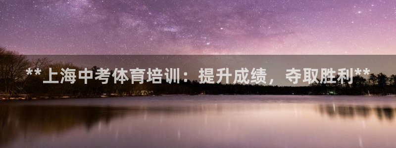 欧陆娱乐官网注册中心：**上海中考体育培训：提升成绩，夺取胜