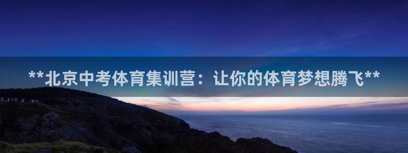 欧陆娱乐登录注册平台有哪些：**北京中考体育集训营：让你的体