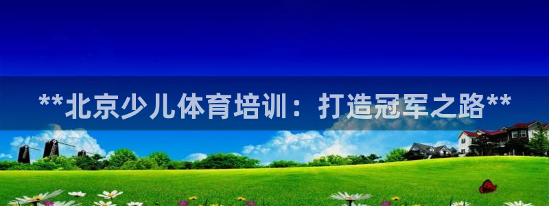 欧陆娱乐客服电话人工服务：**北京少儿体育培训：打造冠军之路