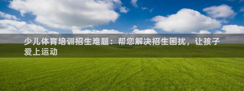 欧陆娱乐平台登录不上去了：少儿体育培训招生难题：帮您
