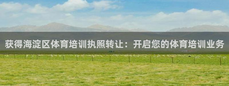 欧陆娱乐代理 贴吧是真的吗：获得海淀区体育培训执照转让：开启