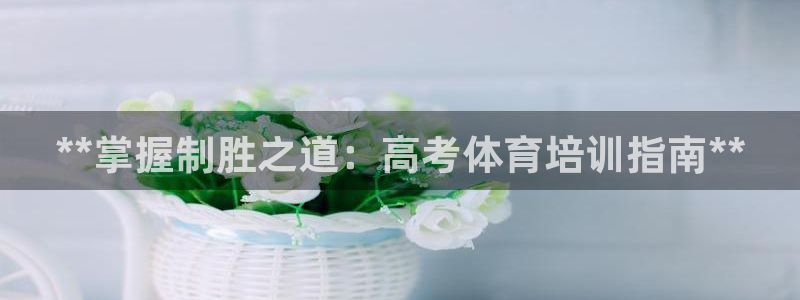 欧陆娱乐挂机怎么玩的：**掌握制胜之道：高考体育培训指南**