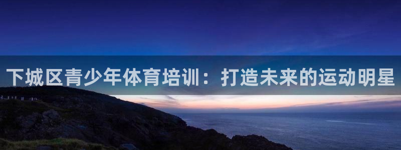 欧陆娱乐有风险吗：下城区青少年体育培训：打造未来的运