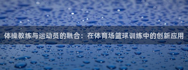 欧陆娱乐是什么：体操教练与运动员的融合：在体育场篮球训练中的