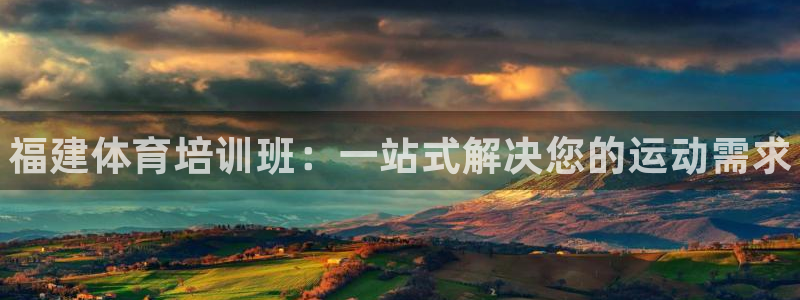 欧陆娱乐平台官网下载：福建体育培训班：一站式解决您的运动需求