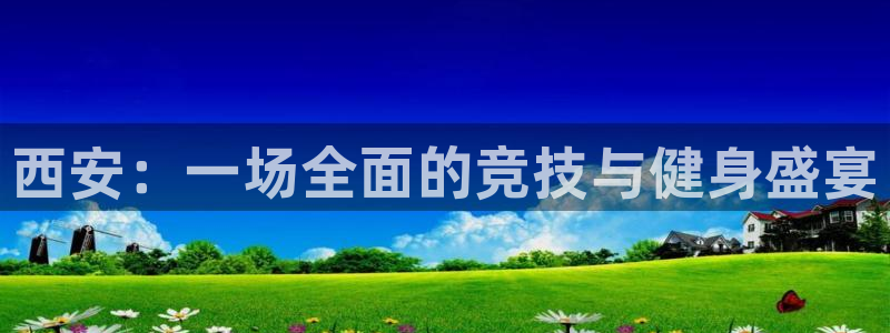 欧陆娱乐注册链接：西安：一场全面的竞技与健身盛宴